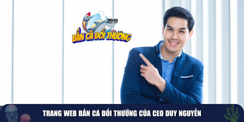 Web Bắn Cá Đổi Thưởng của CEO Duy Nguyễn mang tính cách mạng 